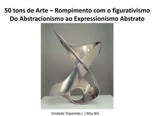 50 tons de Arte – Rompimento com o figurativismo
Do Abstracionismo ao Expressionismo Abstrato
Unidade Tripartida ( ) Max B...