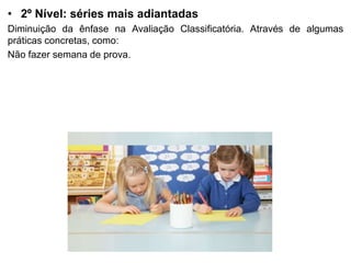 • 2º Nível: séries mais adiantadas
Diminuição da ênfase na Avaliação Classificatória. Através de algumas
práticas concretas, como:
Não fazer semana de prova.
 