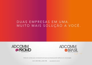 COMUNICAÇÃO INTEGRADA
COMUNICAÇÃO INTEGRADABRAND EXPERIENCE
D U A S E M P R E S A S E M U M A .
M U I T O M A I S S O L U Ç Ã O A V O C Ê .
Entre em contato para conversarmos do que sua empresa pode melhorar em comunicação.
Desde 2005
+55 41 3018.7598 ou 3053-7598 www.adcomm.com.br
 