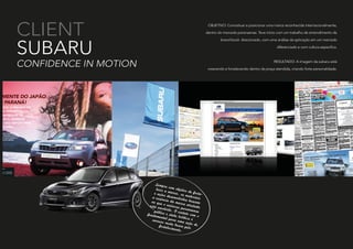 Sempre com objetivo de forta-
lecer a marca, os materiais
e ações desenvolvidos buscam
a essência da marca atrelada
ao que o universo paranaense
está envolvido. O contato com o
público e stake holders é
fundamental para uma ação de
sucesso nesta busca pelofortalecimento.
CLIENT
SUBARU
CONFIDENCE IN MOTION
OBJETIVO: Conceituar e posicionar uma marca reconhecida internacionalmente,
dentro do mercado paranaense. Teve início com um trabalho de entendimento de
brand book direcionado, com uma análise da aplicação em um mercado
diferenciado e com cultura especifica.
RESULTADO: A imagem da subaru está
crescendo e fortalecendo dentro da praça atendida, criando forte personalidade.
 