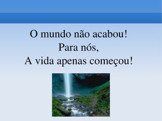 O mundo não acabou! Para nós, A vida apenas começou!   