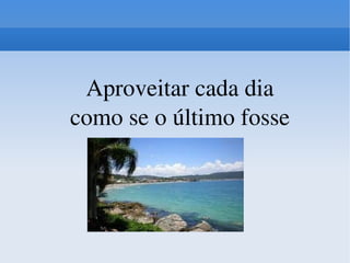 Aproveitar cada dia como se o último fosse 