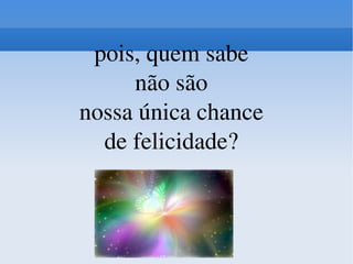 pois, quem sabe não são nossa única chance de felicidade? 