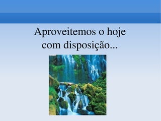 Aproveitemos o hoje com disposição... 