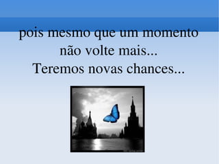 pois mesmo que um momento não volte mais... Teremos novas chances... 
