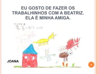 EU GOSTO DE FAZER OS TRABALHINHOS COM A BEATRIZ. ELA É MINHA AMIGA. JOANA 