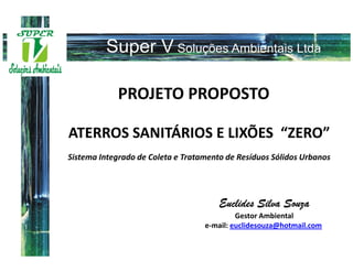 PROJETO PROPOSTO

ATERROS SANITÁRIOS E LIXÕES “ZERO”
Sistema Integrado de Coleta e Tratamento de Resíduos Sólidos Urbanos




                                       Euclides Silva Souza
                                            Gestor Ambiental
                                   e-mail: euclidesouza@hotmail.com
 