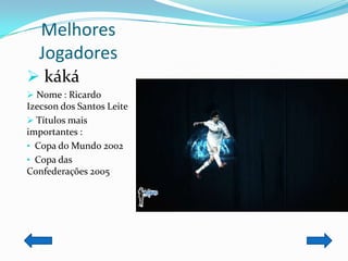 Melhores
  Jogadores
 káká
 Nome : Ricardo
Izecson dos Santos Leite
 Títulos mais
importantes :
• Copa do Mundo 2002
• Copa das
Confederações 2005
 
