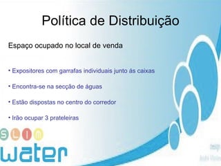 Política de Distribuição Espaço ocupado no local de venda Expositores com garrafas individuais junto ás caixas Encontra-se na secção de águas Estão dispostas no centro do corredor Irão ocupar 3 prateleiras 