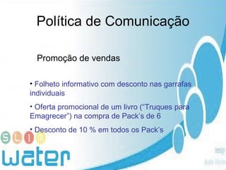 Política de Comunicação Promoção de vendas Folheto informativo com desconto nas garrafas individuais Oferta promocional de um livro (“Truques para Emagrecer”) na compra de Pack’s de 6 Desconto de 10 % em todos os Pack’s  