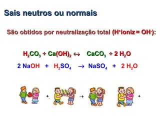 Sais neutros ou normaisSais neutros ou normais
São obtidos por neutralização totalSão obtidos por neutralização total (H(H++
ionizioniz = OH= OH--
))::
HH22COCO33 + Ca(OH)+ Ca(OH)22 ↔↔ ++ 22 HH22OOHH22COCO33 + Ca+ Ca(OH)(OH)22 ↔↔ CaCOCaCO33HH22COCO33 ++ CaCa(OH)(OH)22 ↔↔
2 NaOH + H2SO4 → NaSO4 + 2 H2O
 