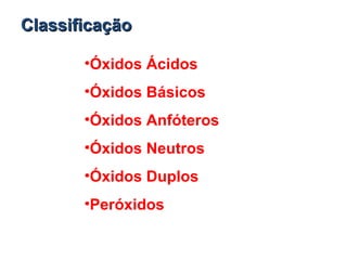 ClassificaçãoClassificação
•Óxidos Ácidos
•Óxidos Básicos
•Óxidos Anfóteros
•Óxidos Neutros
•Óxidos Duplos
•Peróxidos
 