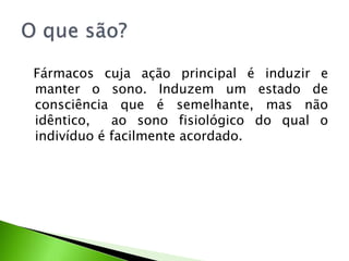 Fármacos cuja ação principal é induzir e
manter o sono. Induzem um estado de
consciência que é semelhante, mas não
idêntico, ao sono fisiológico do qual o
indivíduo é facilmente acordado.
 