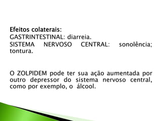 Efeitos colaterais:
GASTRINTESTINAL: diarreia.
SISTEMA NERVOSO CENTRAL: sonolência;
tontura.
O ZOLPIDEM pode ter sua ação aumentada por
outro depressor do sistema nervoso central,
como por exemplo, o álcool.
 