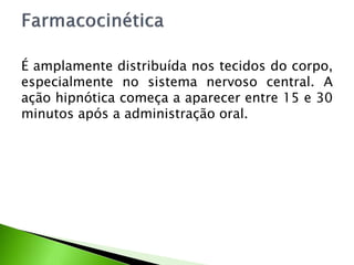 É amplamente distribuída nos tecidos do corpo,
especialmente no sistema nervoso central. A
ação hipnótica começa a aparecer entre 15 e 30
minutos após a administração oral.
 