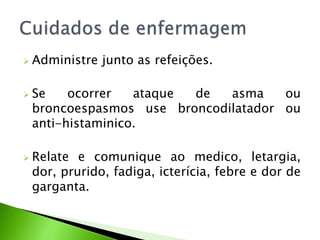  Administre junto as refeições.
 Se ocorrer ataque de asma ou
broncoespasmos use broncodilatador ou
anti-histaminico.
 Relate e comunique ao medico, letargia,
dor, prurido, fadiga, icterícia, febre e dor de
garganta.
 