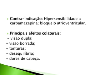  Contra-indicação: Hipersensibilidade a
carbamazepina; bloqueio atrioventricular.
 Principais efeitos colaterais:
- visão dupla;
- visão borrada;
- tonturas;
- desequilíbrio;
- dores de cabeça.
 