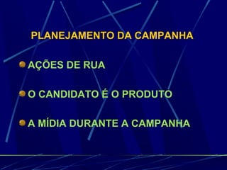 PLANEJAMENTO DA CAMPANHA
AÇÕES DE RUA
O CANDIDATO É O PRODUTO
A MÍDIA DURANTE A CAMPANHA
 
