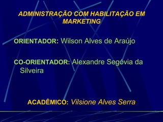 ADMINISTRAÇÃO COM HABILITAÇÃO EM
MARKETING
ORIENTADOR: Wilson Alves de Araújo
CO-ORIENTADOR: Alexandre Segóvia da
Silveira
ACADÊMICO: Vilsione Alves Serra
 