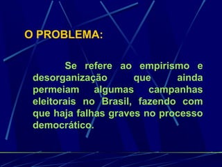 O PROBLEMA:
Se refere ao empirismo e
desorganização que ainda
permeiam algumas campanhas
eleitorais no Brasil, fazendo com
que haja falhas graves no processo
democrático.
 