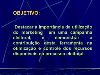 OBJETIVO:
Destacar a importância da utilização
do marketing em uma campanha
eleitoral, e demonstrar a
contribuição desta ferramenta na
otimização e controle dos recursos
disponíveis no processo eleitoral.
 