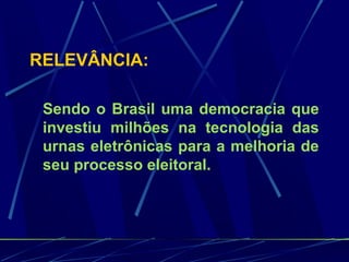 RELEVÂNCIA:
Sendo o Brasil uma democracia que
investiu milhões na tecnologia das
urnas eletrônicas para a melhoria de
seu processo eleitoral.
 