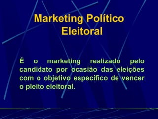 Marketing Político
Eleitoral
É o marketing realizado pelo
candidato por ocasião das eleições
com o objetivo específico de vencer
o pleito eleitoral.
 