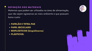 DEFINIÇÃO DOS MATERIAIS
PAPELÃO E TETRA-PAK
PAPEL RECICLADO
BIOPLÁSTICOS (biopolímeros)
PLÁSTICOS.
Materiais que podem ser utilizados na área de alimentação,
que não sejam agressivos ao meio ambiente e que possuem
baixo custo:
 