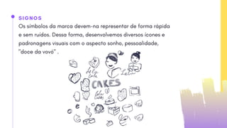 SIGNOS
Os símbolos da marca devem-na representar de forma rápida
e sem ruídos. Dessa forma, desenvolvemos diversos ícones e
padronagens visuais com o aspecto sonho, pessoalidade,
"doce da vovó" .
 