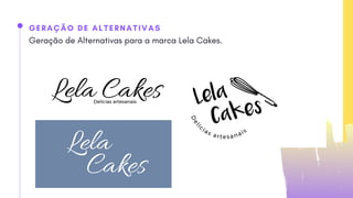 GERAÇÃO DE ALTERNATIVAS
Geração de Alternativas para a marca Lela Cakes.
 