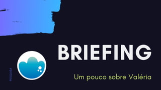 BRIEFING
Um pouco sobre Valéria
P
E
S
Q
U
I
S
A
 