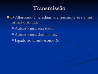 Transmissão O Albinismo é hereditário, e transmite-se de três formas distintas: Autossômica recessiva;  Autossômica dominante;  Ligado ao cromossomo X.   