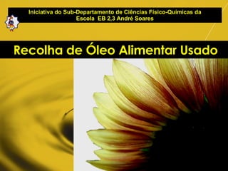 Iniciativa do Sub-Departamento de Ciências Físico-Químicas da Escola  EB 2,3 André Soares Recolha de Óleo Alimentar Usado 