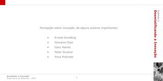 Desmistificando a Inovação
                                                                                                                     Capítulo 1
                                 Percepção sobre inovação, de alguns autores importantes:


                                      •    Ernest Gundling
                                      •    Giovanni Dosi
                                      •    Gary Hamel
                                      •    Peter Drucker
                                      •    Price Pritchett




Qualidade e Inovação
Engenharia de Materiais - UFSC                               3
 