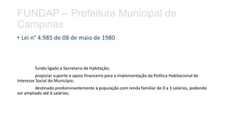 FUNDAP – Prefeitura Municipal de
Campinas
• Lei n° 4.985 de 08 de maio de 1980
fundo ligado a Secretaria de Habitação;
pro...
