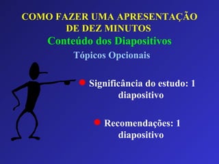 COMO FAZER UMA APRESENTAÇÃO DE DEZ MINUTOS   Conteúdo dos Diapositivos Tópicos Opcionais   Significância do estudo: 1 diapositivo Recomendações: 1 diapositivo 