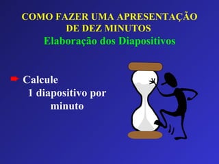 COMO FAZER UMA APRESENTAÇÃO DE DEZ MINUTOS   Elaboração dos Diapositivos Calcule  1 diapositivo por minuto 