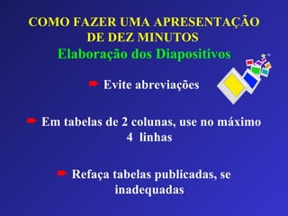 COMO FAZER UMA APRESENTAÇÃO DE DEZ MINUTOS   Elaboração dos Diapositivos Evite abreviações Em tabelas de 2 colunas, use no máximo 4  linhas Refaça tabelas publicadas, se inadequadas 