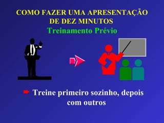 COMO FAZER UMA APRESENTAÇÃO DE DEZ MINUTOS   Treinamento Prévio Treine primeiro sozinho, depois com outros 