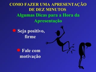 COMO FAZER UMA APRESENTAÇÃO DE DEZ MINUTOS   Algumas Dicas para a Hora da Apresentação Seja positivo, firme Fale com motivação 