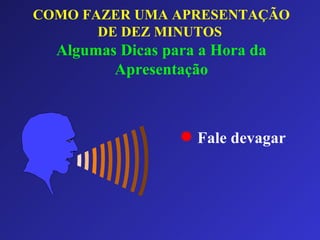 COMO FAZER UMA APRESENTAÇÃO DE DEZ MINUTOS   Algumas Dicas para a Hora da Apresentação Fale devagar 
