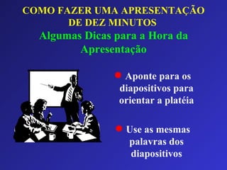 COMO FAZER UMA APRESENTAÇÃO DE DEZ MINUTOS   Algumas Dicas para a Hora da Apresentação Aponte para os diapositivos para orientar a platéia Use as mesmas palavras dos diapositivos 