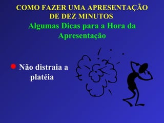 COMO FAZER UMA APRESENTAÇÃO DE DEZ MINUTOS   Algumas Dicas para a Hora da Apresentação Não distraia a platéia 