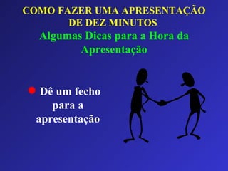 COMO FAZER UMA APRESENTAÇÃO DE DEZ MINUTOS   Algumas Dicas para a Hora da Apresentação Dê um fecho para a apresentação 