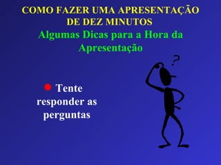 COMO FAZER UMA APRESENTAÇÃO DE DEZ MINUTOS   Algumas Dicas para a Hora da Apresentação Tente responder as perguntas 