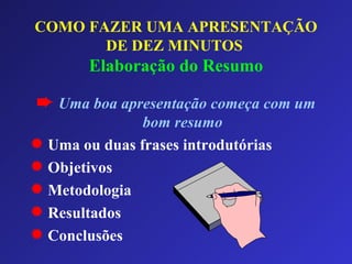 COMO FAZER UMA APRESENTAÇÃO DE DEZ MINUTOS   Elaboração do Resumo Uma boa apresentação começa com um bom resumo Uma ou duas frases introdutórias Objetivos Metodologia Resultados Conclusões 