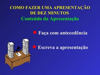 COMO FAZER UMA APRESENTAÇÃO DE DEZ MINUTOS   Conteúdo da Apresentação Faça com antecedência Escreva a apresentação 
