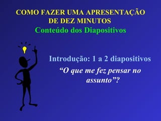 COMO FAZER UMA APRESENTAÇÃO DE DEZ MINUTOS   Conteúdo dos Diapositivos Introdução: 1 a 2 diapositivos “ O que me fez pensar no assunto”? 