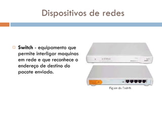 Dispositivos de redes Switch  - equipamento que permite interligar maquinas em rede e que reconhece o endereço de destino do pacote enviado.  