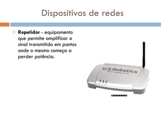 Dispositivos de redes Repetidor  - equipamento que permite amplificar o sinal transmitido em pontos onde o mesmo começa a perder potência.  